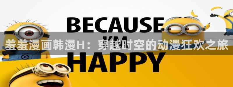 风车动漫下载入口：羞羞漫画韩漫H：穿越时空的动漫狂欢之旅