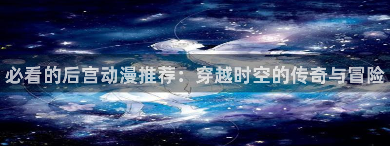 风车动漫官网网址：必看的后宫动漫推荐：穿越时空的传奇与冒险