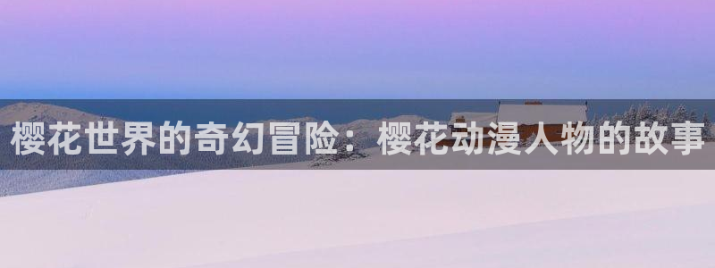 风车动漫官网入口老版本：樱花世界的奇幻冒险：樱花动漫人物的故事