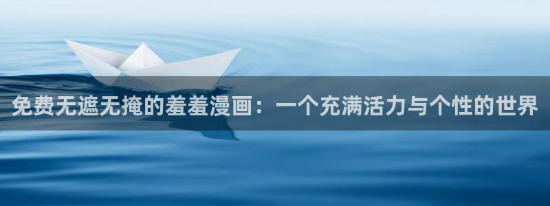 风车动漫官网入口老版本：免费无遮无掩的羞羞漫画：一个充满活力与个性的世界