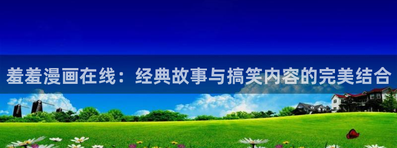 风车动漫专注动漫的门户网站：羞羞漫画在线：经典故事与搞笑内容的完美结合